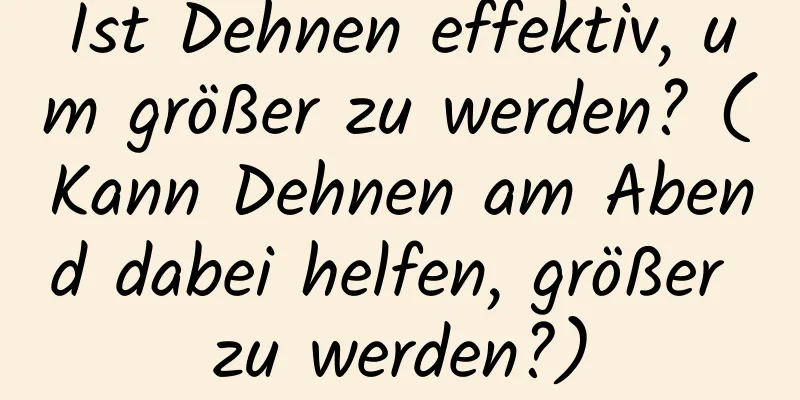 Ist Dehnen effektiv, um größer zu werden? (Kann Dehnen am Abend dabei helfen, größer zu werden?)
