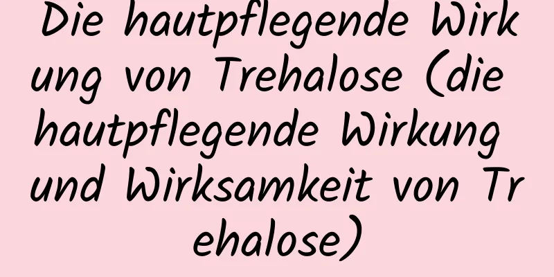 Die hautpflegende Wirkung von Trehalose (die hautpflegende Wirkung und Wirksamkeit von Trehalose)