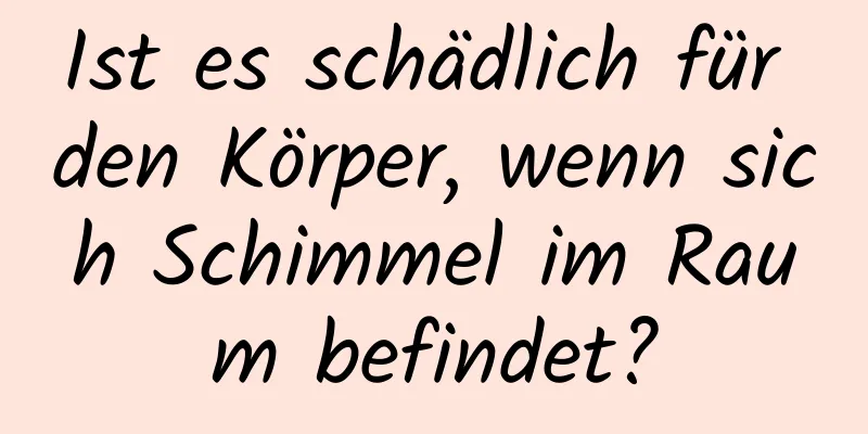 Ist es schädlich für den Körper, wenn sich Schimmel im Raum befindet?