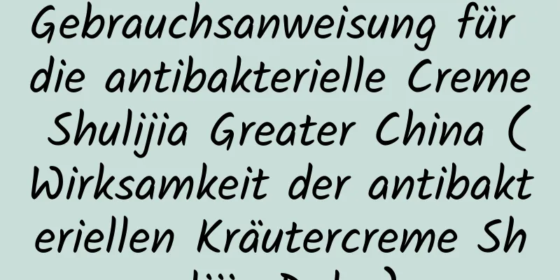 Gebrauchsanweisung für die antibakterielle Creme Shulijia Greater China (Wirksamkeit der antibakteriellen Kräutercreme Shulijia Duba)