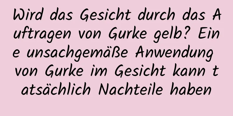 Wird das Gesicht durch das Auftragen von Gurke gelb? Eine unsachgemäße Anwendung von Gurke im Gesicht kann tatsächlich Nachteile haben