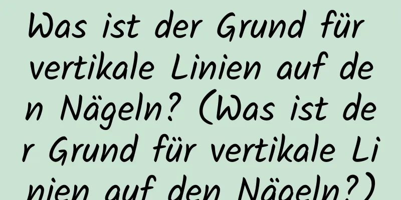 Was ist der Grund für vertikale Linien auf den Nägeln? (Was ist der Grund für vertikale Linien auf den Nägeln?)