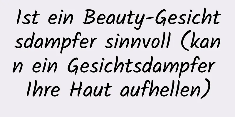 Ist ein Beauty-Gesichtsdampfer sinnvoll (kann ein Gesichtsdampfer Ihre Haut aufhellen)