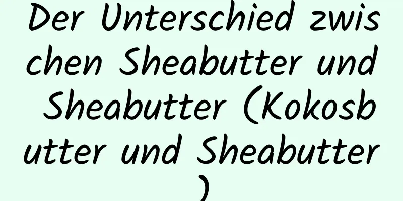 Der Unterschied zwischen Sheabutter und Sheabutter (Kokosbutter und Sheabutter)