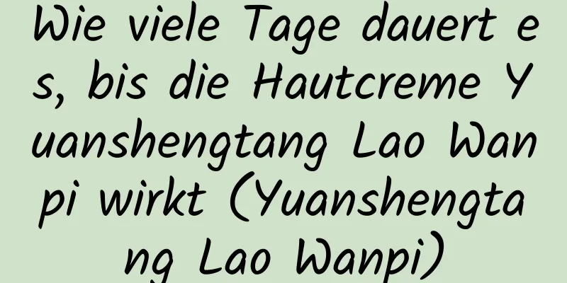 Wie viele Tage dauert es, bis die Hautcreme Yuanshengtang Lao Wanpi wirkt (Yuanshengtang Lao Wanpi)