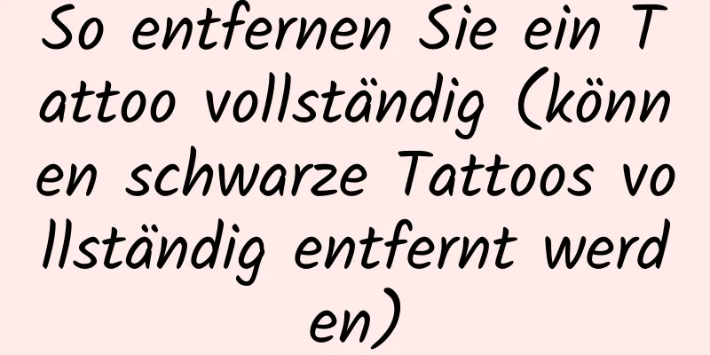 So entfernen Sie ein Tattoo vollständig (können schwarze Tattoos vollständig entfernt werden)