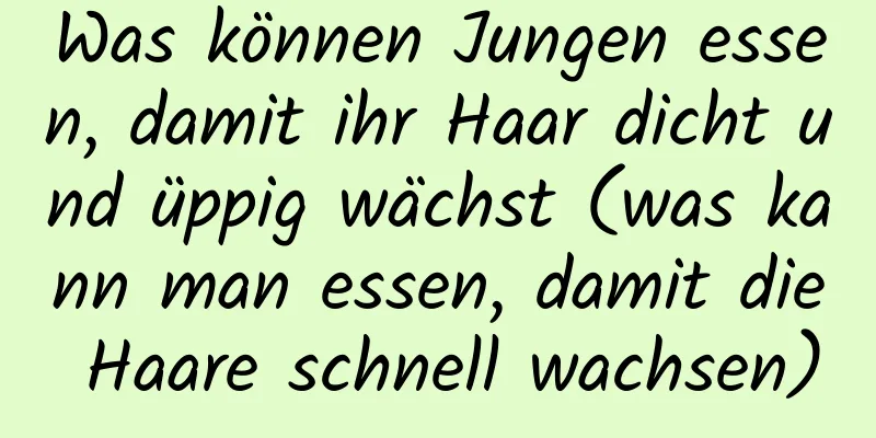Was können Jungen essen, damit ihr Haar dicht und üppig wächst (was kann man essen, damit die Haare schnell wachsen)