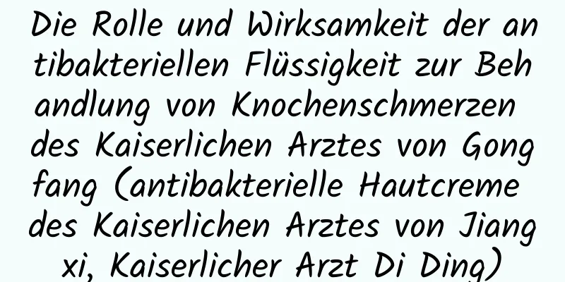 Die Rolle und Wirksamkeit der antibakteriellen Flüssigkeit zur Behandlung von Knochenschmerzen des Kaiserlichen Arztes von Gongfang (antibakterielle Hautcreme des Kaiserlichen Arztes von Jiangxi, Kaiserlicher Arzt Di Ding)