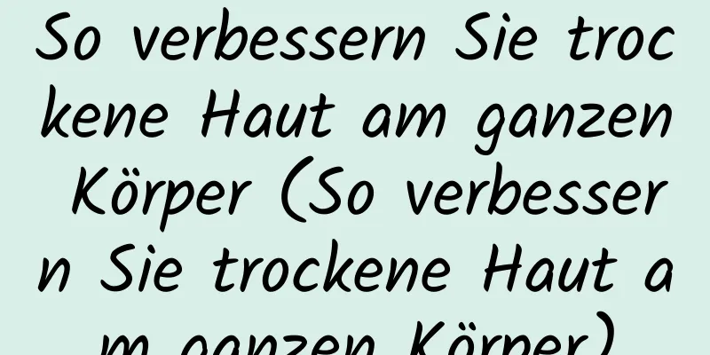 So verbessern Sie trockene Haut am ganzen Körper (So verbessern Sie trockene Haut am ganzen Körper)