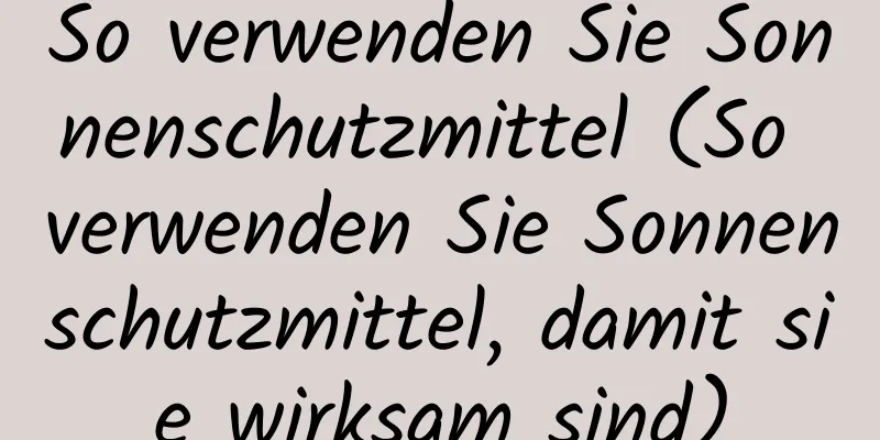 So verwenden Sie Sonnenschutzmittel (So verwenden Sie Sonnenschutzmittel, damit sie wirksam sind)