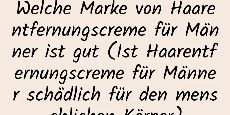 Welche Marke von Haarentfernungscreme für Männer ist gut (Ist Haarentfernungscreme für Männer schädlich für den menschlichen Körper)
