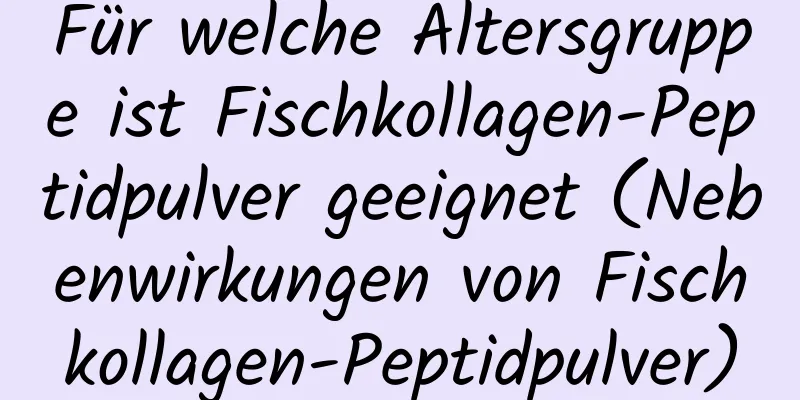 Für welche Altersgruppe ist Fischkollagen-Peptidpulver geeignet (Nebenwirkungen von Fischkollagen-Peptidpulver)