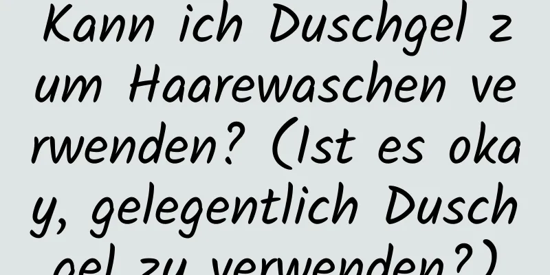 Kann ich Duschgel zum Haarewaschen verwenden? (Ist es okay, gelegentlich Duschgel zu verwenden?)