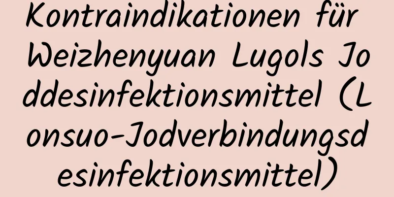 Kontraindikationen für Weizhenyuan Lugols Joddesinfektionsmittel (Lonsuo-Jodverbindungsdesinfektionsmittel)