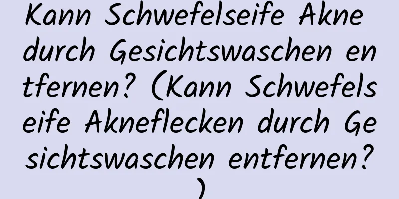Kann Schwefelseife Akne durch Gesichtswaschen entfernen? (Kann Schwefelseife Akneflecken durch Gesichtswaschen entfernen?)