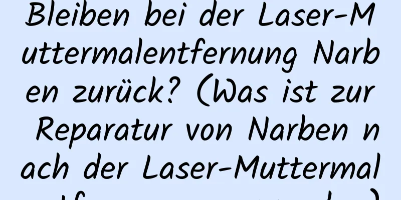 Bleiben bei der Laser-Muttermalentfernung Narben zurück? (Was ist zur Reparatur von Narben nach der Laser-Muttermalentfernung anzuwenden)