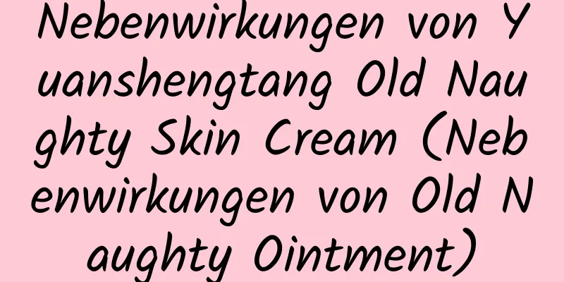 Nebenwirkungen von Yuanshengtang Old Naughty Skin Cream (Nebenwirkungen von Old Naughty Ointment)