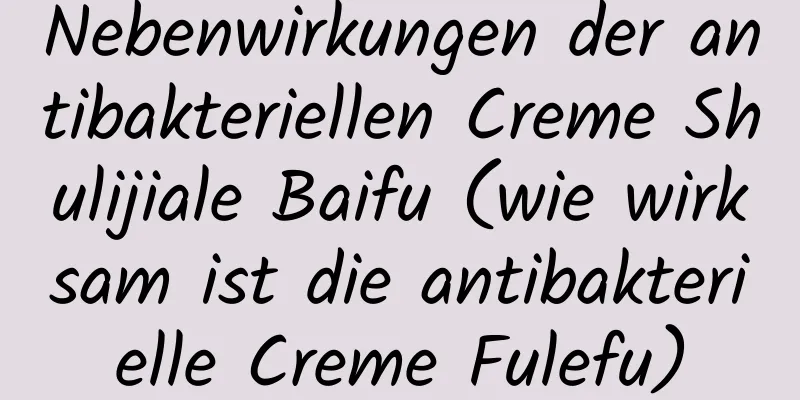 Nebenwirkungen der antibakteriellen Creme Shulijiale Baifu (wie wirksam ist die antibakterielle Creme Fulefu)