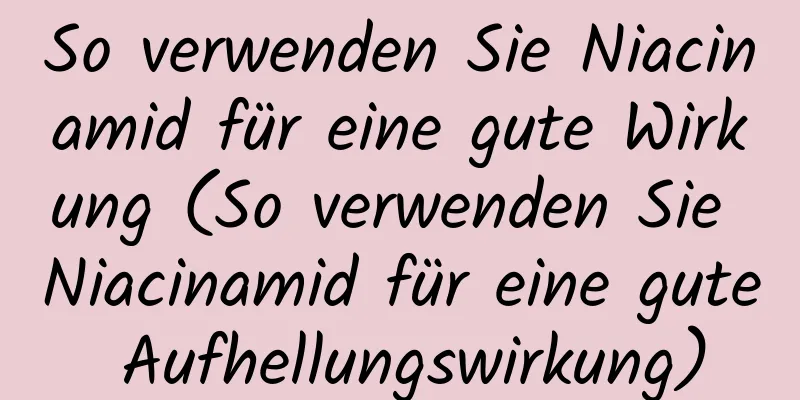 So verwenden Sie Niacinamid für eine gute Wirkung (So verwenden Sie Niacinamid für eine gute Aufhellungswirkung)