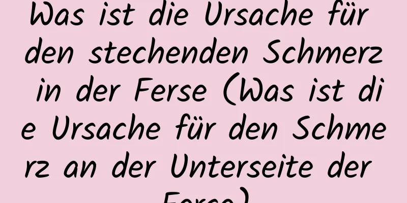 Was ist die Ursache für den stechenden Schmerz in der Ferse (Was ist die Ursache für den Schmerz an der Unterseite der Ferse)