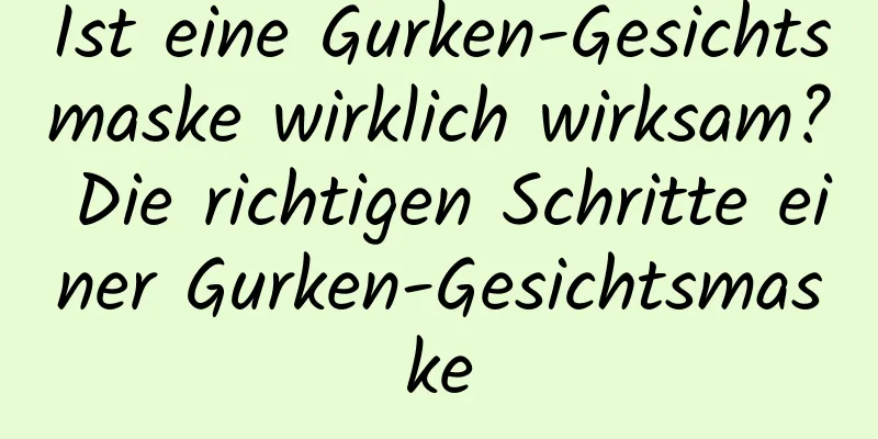 Ist eine Gurken-Gesichtsmaske wirklich wirksam? Die richtigen Schritte einer Gurken-Gesichtsmaske