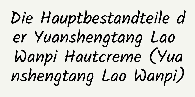 Die Hauptbestandteile der Yuanshengtang Lao Wanpi Hautcreme (Yuanshengtang Lao Wanpi)