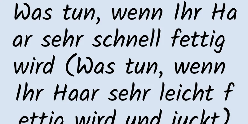 Was tun, wenn Ihr Haar sehr schnell fettig wird (Was tun, wenn Ihr Haar sehr leicht fettig wird und juckt)