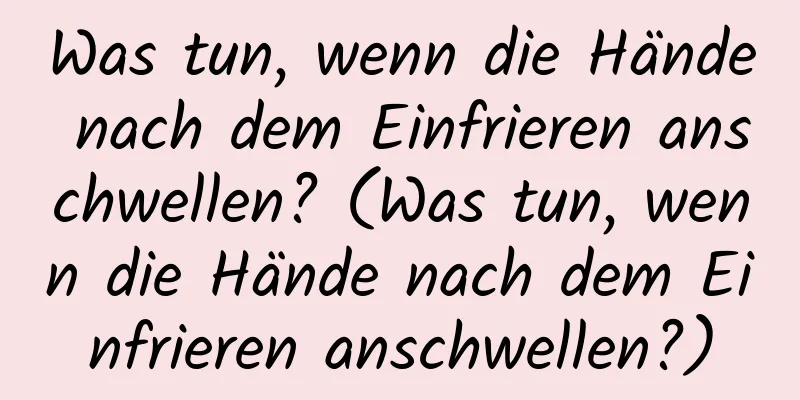Was tun, wenn die Hände nach dem Einfrieren anschwellen? (Was tun, wenn die Hände nach dem Einfrieren anschwellen?)