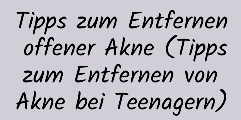 Tipps zum Entfernen offener Akne (Tipps zum Entfernen von Akne bei Teenagern)