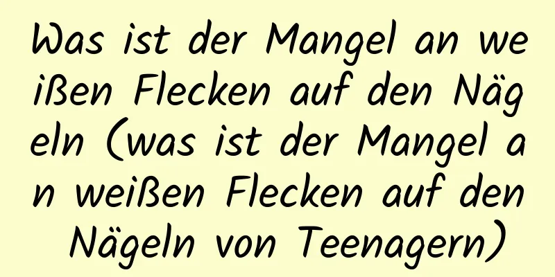 Was ist der Mangel an weißen Flecken auf den Nägeln (was ist der Mangel an weißen Flecken auf den Nägeln von Teenagern)