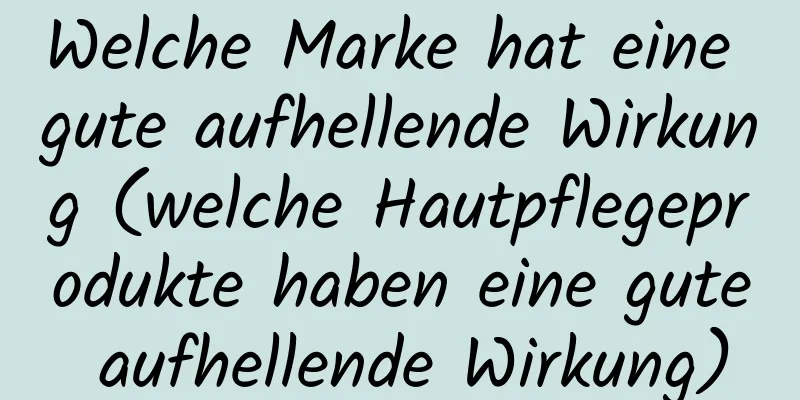 Welche Marke hat eine gute aufhellende Wirkung (welche Hautpflegeprodukte haben eine gute aufhellende Wirkung)