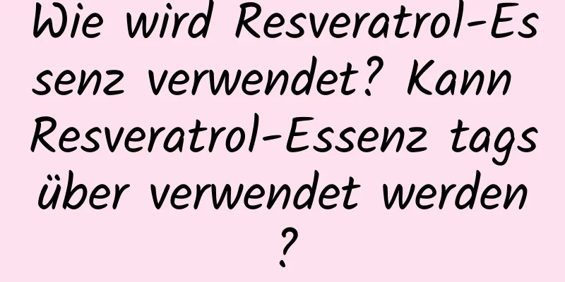 Wie wird Resveratrol-Essenz verwendet? Kann Resveratrol-Essenz tagsüber verwendet werden?