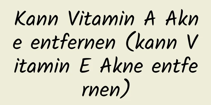 Kann Vitamin A Akne entfernen (kann Vitamin E Akne entfernen)