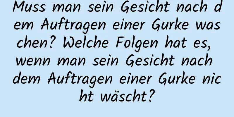 Muss man sein Gesicht nach dem Auftragen einer Gurke waschen? Welche Folgen hat es, wenn man sein Gesicht nach dem Auftragen einer Gurke nicht wäscht?
