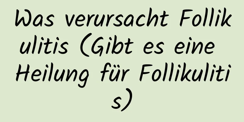 Was verursacht Follikulitis (Gibt es eine Heilung für Follikulitis)
