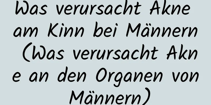 Was verursacht Akne am Kinn bei Männern (Was verursacht Akne an den Organen von Männern)