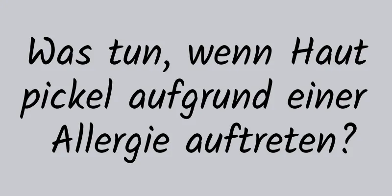 Was tun, wenn Hautpickel aufgrund einer Allergie auftreten?