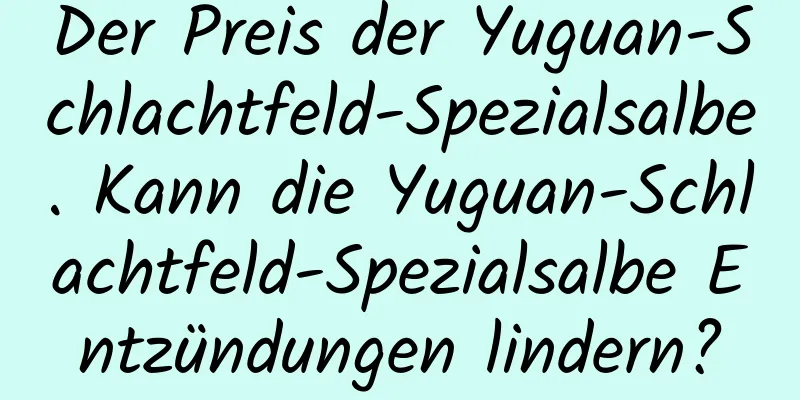 Der Preis der Yuguan-Schlachtfeld-Spezialsalbe. Kann die Yuguan-Schlachtfeld-Spezialsalbe Entzündungen lindern?