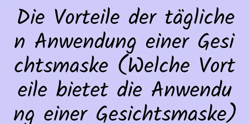 Die Vorteile der täglichen Anwendung einer Gesichtsmaske (Welche Vorteile bietet die Anwendung einer Gesichtsmaske)