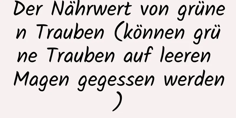 Der Nährwert von grünen Trauben (können grüne Trauben auf leeren Magen gegessen werden)