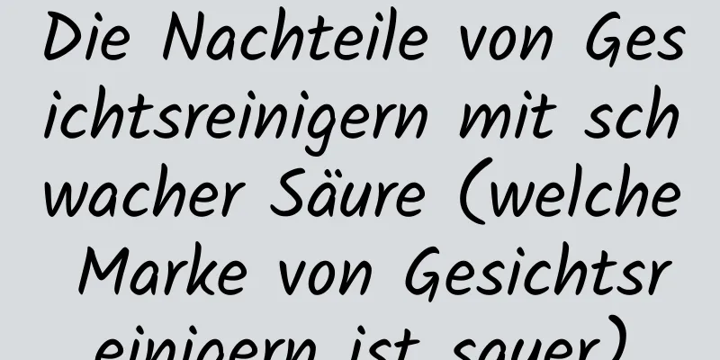 Die Nachteile von Gesichtsreinigern mit schwacher Säure (welche Marke von Gesichtsreinigern ist sauer)