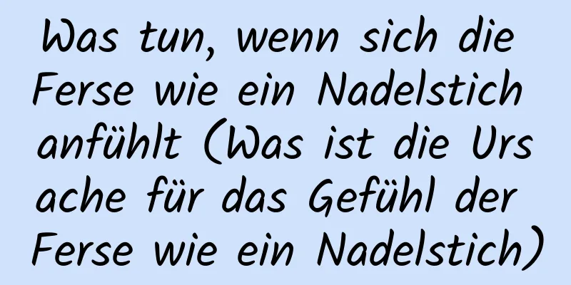 Was tun, wenn sich die Ferse wie ein Nadelstich anfühlt (Was ist die Ursache für das Gefühl der Ferse wie ein Nadelstich)