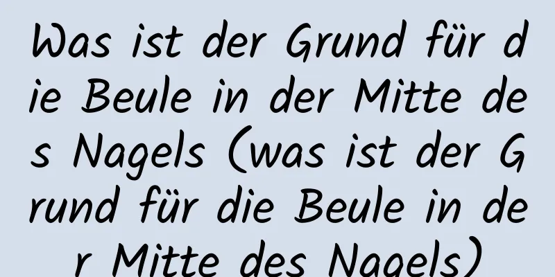 Was ist der Grund für die Beule in der Mitte des Nagels (was ist der Grund für die Beule in der Mitte des Nagels)