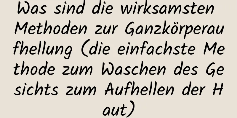 Was sind die wirksamsten Methoden zur Ganzkörperaufhellung (die einfachste Methode zum Waschen des Gesichts zum Aufhellen der Haut)