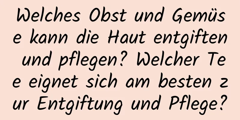 Welches Obst und Gemüse kann die Haut entgiften und pflegen? Welcher Tee eignet sich am besten zur Entgiftung und Pflege?