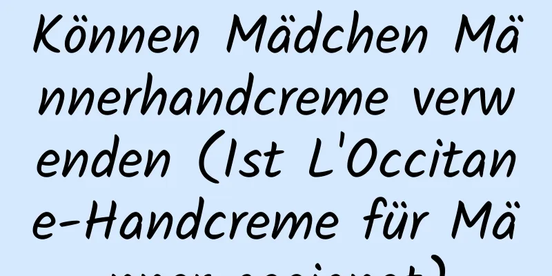 Können Mädchen Männerhandcreme verwenden (Ist L'Occitane-Handcreme für Männer geeignet)