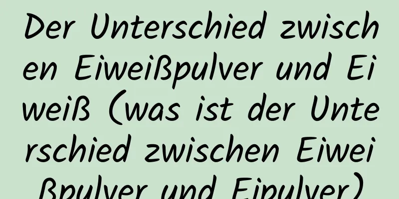 Der Unterschied zwischen Eiweißpulver und Eiweiß (was ist der Unterschied zwischen Eiweißpulver und Eipulver)