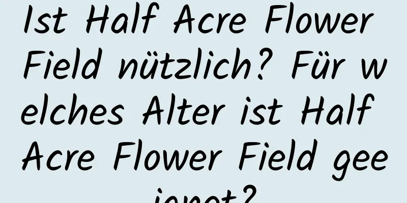 Ist Half Acre Flower Field nützlich? Für welches Alter ist Half Acre Flower Field geeignet?