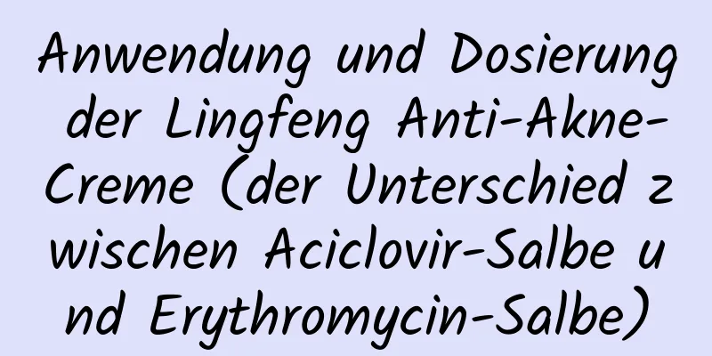 Anwendung und Dosierung der Lingfeng Anti-Akne-Creme (der Unterschied zwischen Aciclovir-Salbe und Erythromycin-Salbe)