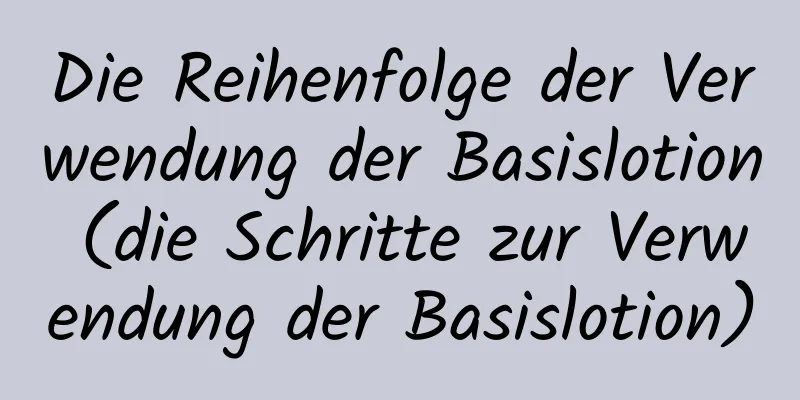 Die Reihenfolge der Verwendung der Basislotion (die Schritte zur Verwendung der Basislotion)